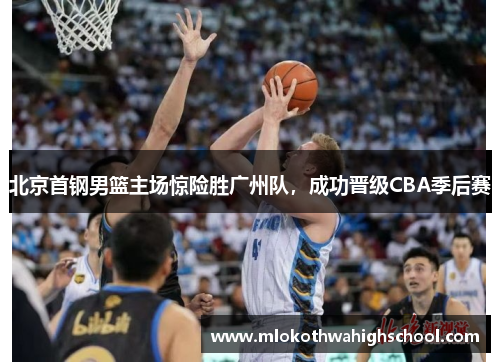 北京首钢男篮主场惊险胜广州队，成功晋级CBA季后赛