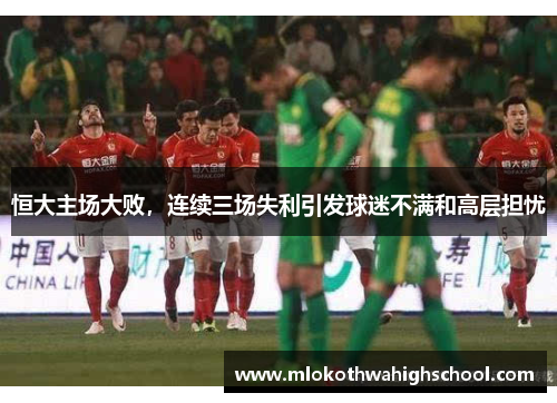 恒大主场大败，连续三场失利引发球迷不满和高层担忧