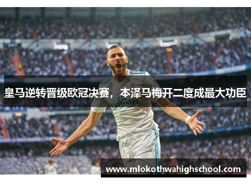 皇马逆转晋级欧冠决赛，本泽马梅开二度成最大功臣