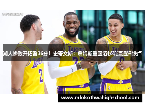 湖人惨败开拓者36分！史蒂文斯：詹姆斯重回洛杉矶遭遇滑铁卢