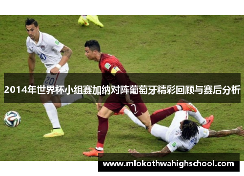 2014年世界杯小组赛加纳对阵葡萄牙精彩回顾与赛后分析