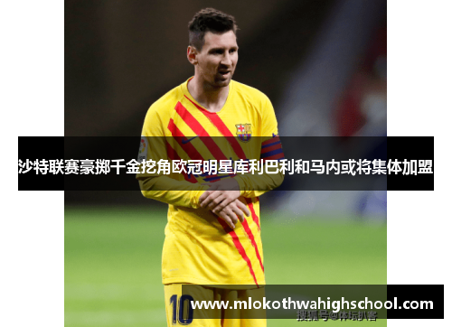 沙特联赛豪掷千金挖角欧冠明星库利巴利和马内或将集体加盟