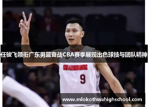 任骏飞领衔广东男篮奋战CBA赛季展现出色球技与团队精神