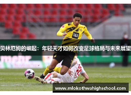 贝林厄姆的崛起：年轻天才如何改变足球格局与未来展望