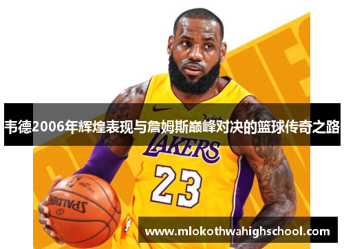 韦德2006年辉煌表现与詹姆斯巅峰对决的篮球传奇之路