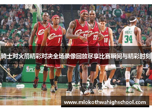 骑士对火箭精彩对决全场录像回放尽享比赛瞬间与精彩时刻