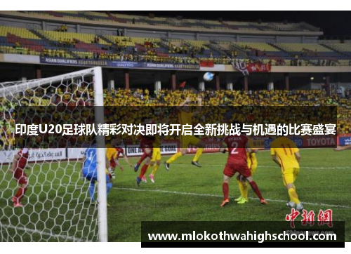 印度U20足球队精彩对决即将开启全新挑战与机遇的比赛盛宴
