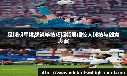 足球明星挑战绕竿技巧视频展现惊人球技与创意表演